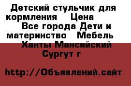 Детский стульчик для кормления  › Цена ­ 2 500 - Все города Дети и материнство » Мебель   . Ханты-Мансийский,Сургут г.